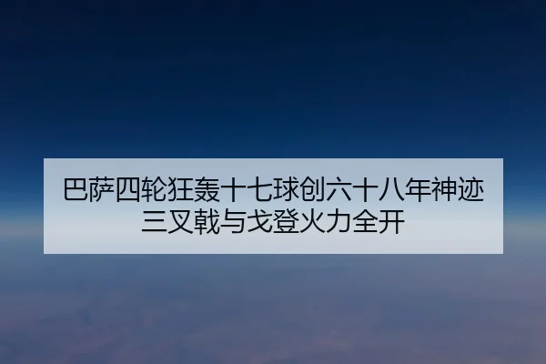 巴萨四轮狂轰十七球创六十八年神迹 三叉戟与戈登火力全开
